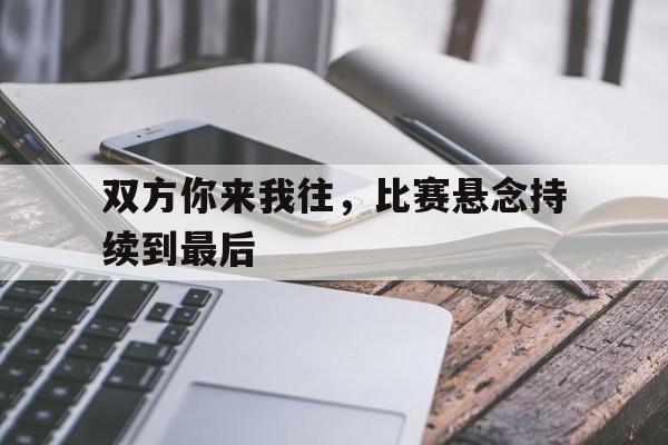 双方你来我往，比赛悬念持续到最后的简单介绍